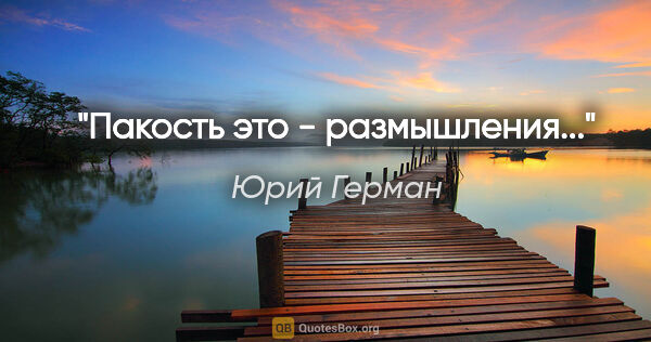 Юрий Герман цитата: "Пакость это - размышления..."