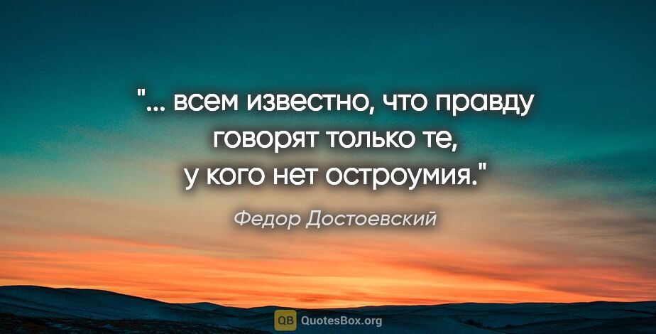Федор Достоевский цитата: " всем известно, что правду говорят только те, у кого нет..."