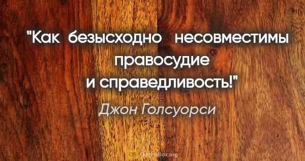 Джон Голсуорси цитата: "Как  безысходно   несовместимы   правосудие   и

справедливость!"