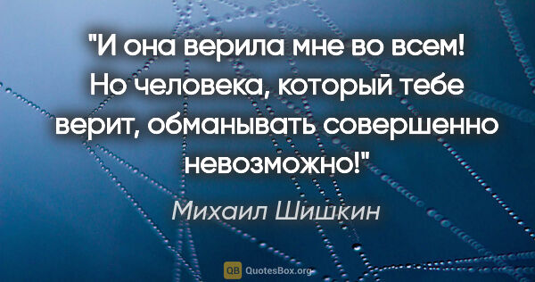 Михаил Шишкин цитата: "И она верила мне во всем! Но человека, который тебе верит,..."
