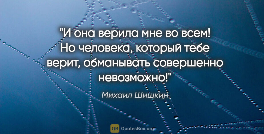 Михаил Шишкин цитата: "И она верила мне во всем! Но человека, который тебе верит,..."