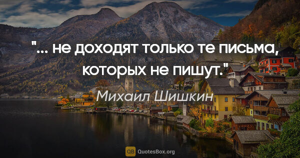 Михаил Шишкин цитата: "... не доходят только те письма, которых не пишут."