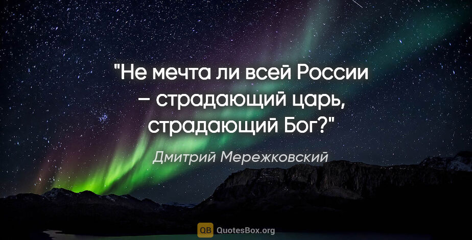Дмитрий Мережковский цитата: "Не мечта ли всей России – страдающий царь, страдающий Бог?"