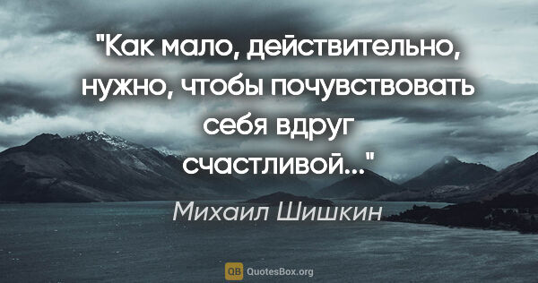 Михаил Шишкин цитата: "Как мало, действительно, нужно, чтобы почувствовать себя вдруг..."