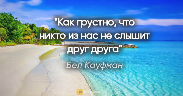 Бел Кауфман цитата: "Как грустно, что никто из нас не слышит друг друга"