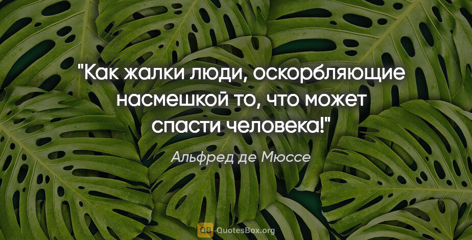 Альфред де Мюссе цитата: "Как жалки люди, оскорбляющие насмешкой то, что может спасти..."