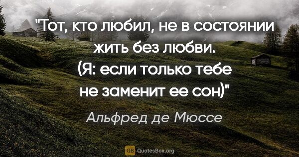 Альфред де Мюссе цитата: "Тот, кто любил, не в состоянии жить без любви. (Я: если только..."