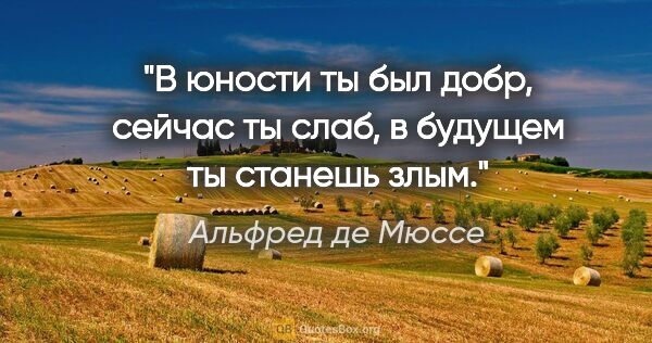 Альфред де Мюссе цитата: "В юности ты был добр, сейчас ты слаб, в будущем ты станешь злым."