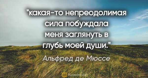 Альфред де Мюссе цитата: "какая-то непреодолимая сила побуждала меня заглянуть в глубь..."