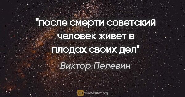 Виктор Пелевин цитата: "после смерти советский человек живет в плодах своих дел"