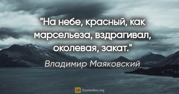Владимир Маяковский цитата: "На небе, красный, как марсельеза,

вздрагивал, околевая, закат."