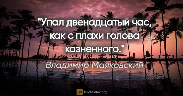 Владимир Маяковский цитата: "Упал двенадцатый час,

как с плахи голова казненного."