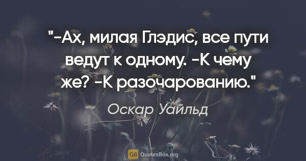 Оскар Уайльд цитата: "-Ах, милая Глэдис, все пути ведут к одному.

-К чему же?

-К..."