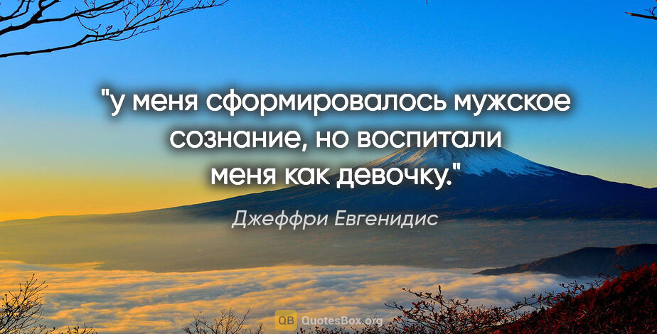 Джеффри Евгенидис цитата: "у меня сформировалось мужское сознание, но воспитали меня как..."