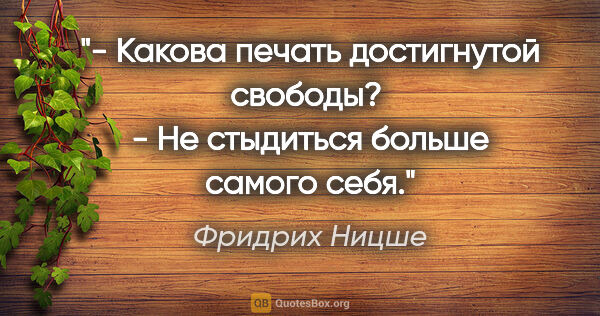 Фридрих Ницше цитата: "- Какова печать достигнутой свободы? 

- Не стыдиться больше..."