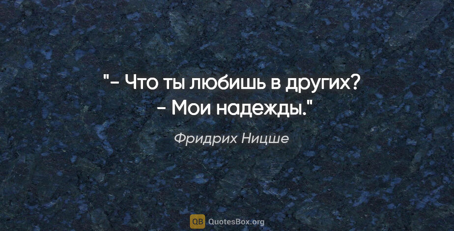 Фридрих Ницше цитата: "- Что ты любишь в других? 

- Мои надежды."