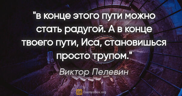 Виктор Пелевин цитата: "в конце этого пути можно стать радугой. А в конце твоего пути,..."