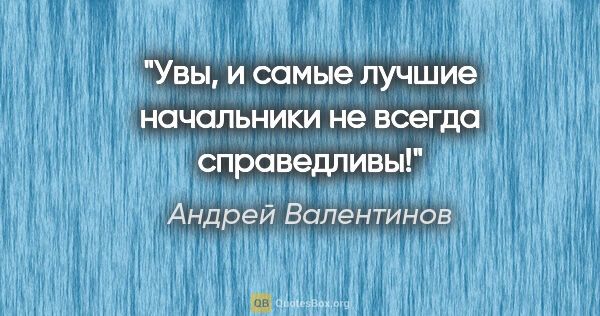 Андрей Валентинов цитата: "Увы, и самые лучшие начальники не всегда справедливы!"