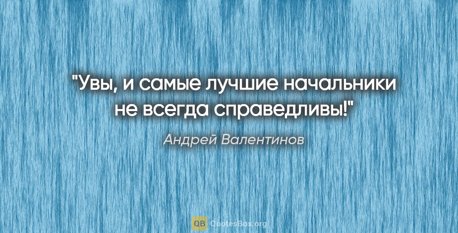 Андрей Валентинов цитата: "Увы, и самые лучшие начальники не всегда справедливы!"
