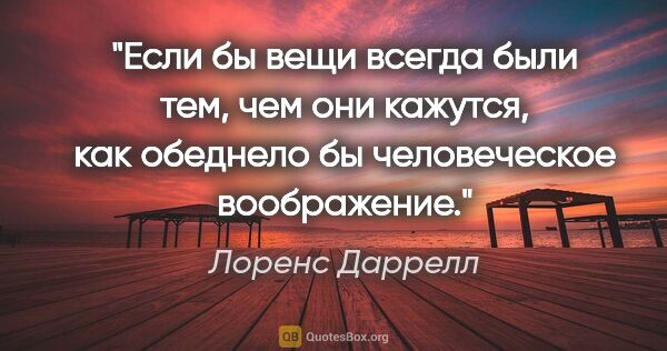 Лоренс Даррелл цитата: "Если бы вещи всегда были тем, чем они кажутся, как обеднело бы..."