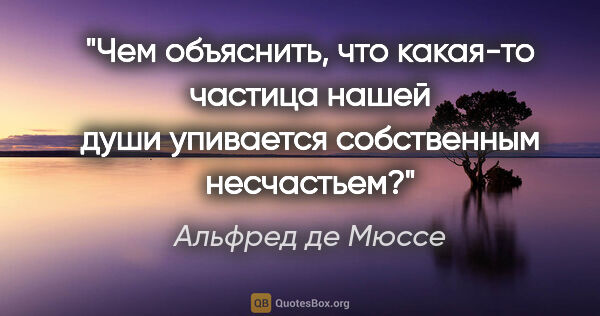 Альфред де Мюссе цитата: "Чем объяснить, что какая-то частица нашей души упивается..."