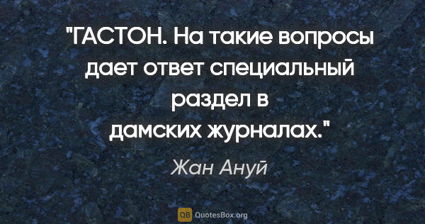 Жан Ануй цитата: "ГАСТОН. На такие вопросы дает ответ специальный раздел в..."