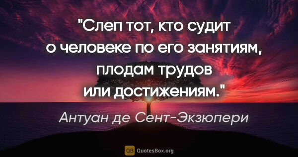 Антуан де Сент-Экзюпери цитата: "Слеп тот, кто судит о человеке по его занятиям, плодам трудов..."