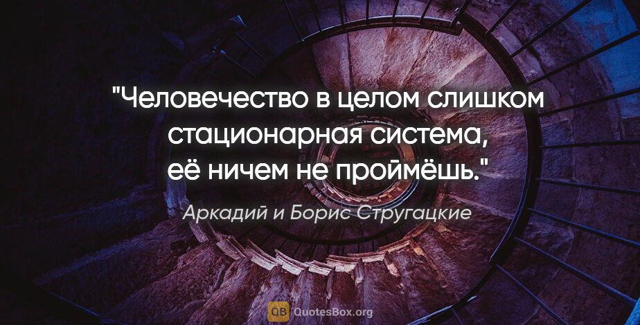 Аркадий и Борис Стругацкие цитата: "Человечество в целом слишком стационарная система, её ничем не..."