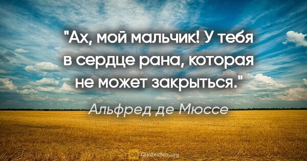 Альфред де Мюссе цитата: "Ах, мой мальчик! У тебя в сердце рана, которая не может..."