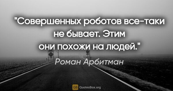 Роман Арбитман цитата: "Совершенных роботов все-таки не бывает. Этим они похожи на людей."