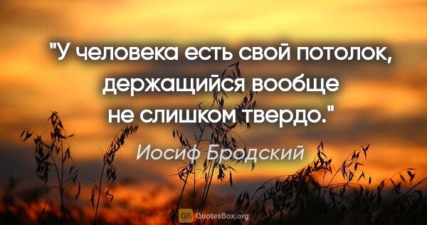 Иосиф Бродский цитата: "У человека есть свой потолок,

держащийся вообще не слишком..."