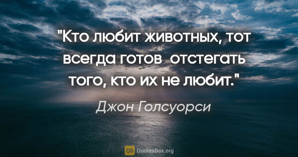 Джон Голсуорси цитата: "Кто любит животных, тот всегда готов  отстегать того, кто их..."