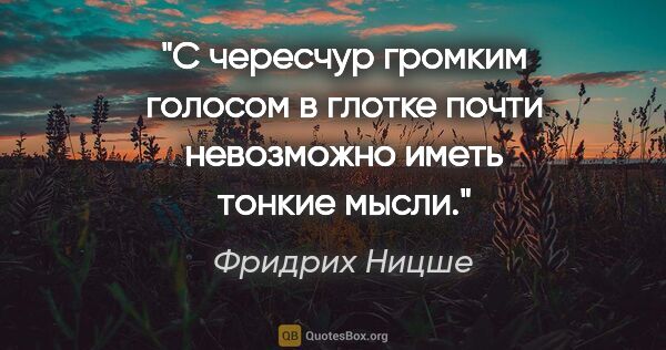 Фридрих Ницше цитата: "С чересчур громким голосом в глотке почти невозможно иметь..."