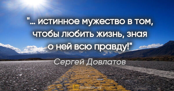 Сергей Довлатов цитата: "… истинное мужество в том, чтобы любить жизнь, зная о ней всю..."