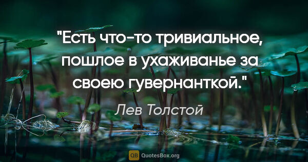 Лев Толстой цитата: "Есть что-то тривиальное, пошлое в ухаживанье за своею..."