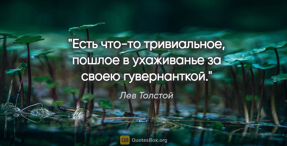 Лев Толстой цитата: "Есть что-то тривиальное, пошлое в ухаживанье за своею..."