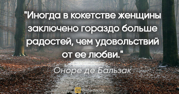 Оноре де Бальзак цитата: "Иногда в кокетстве женщины заключено гораздо больше радостей,..."