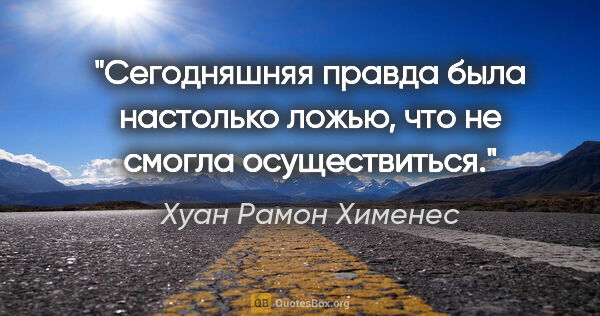 Хуан Рамон Хименес цитата: "Сегодняшняя правда была настолько ложью, что не смогла..."