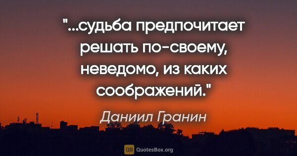 Даниил Гранин цитата: "судьба предпочитает решать по-своему, неведомо, из каких..."