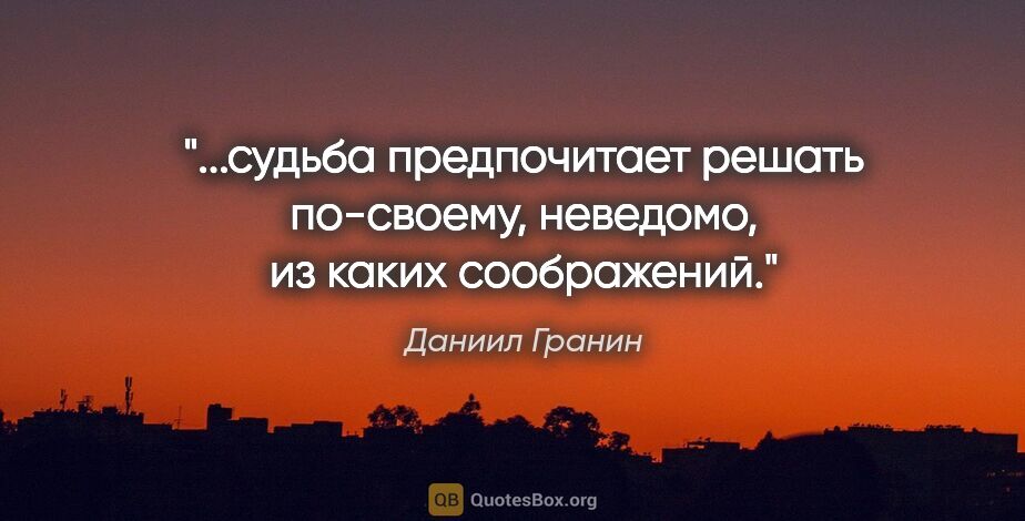 Даниил Гранин цитата: "судьба предпочитает решать по-своему, неведомо, из каких..."