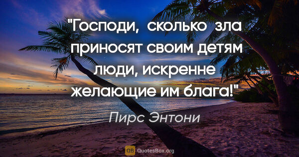 Пирс Энтони цитата: "Господи,  сколько  зла  приносят своим детям люди, искренне..."