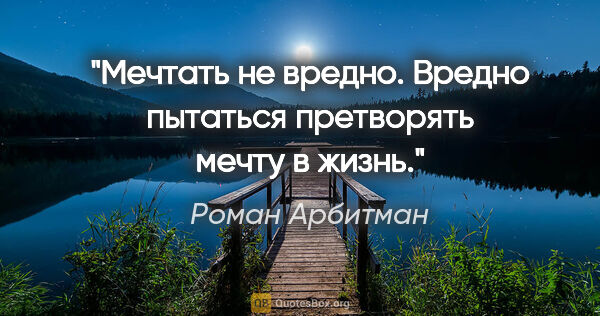 Роман Арбитман цитата: "Мечтать не вредно. Вредно пытаться претворять мечту в жизнь."
