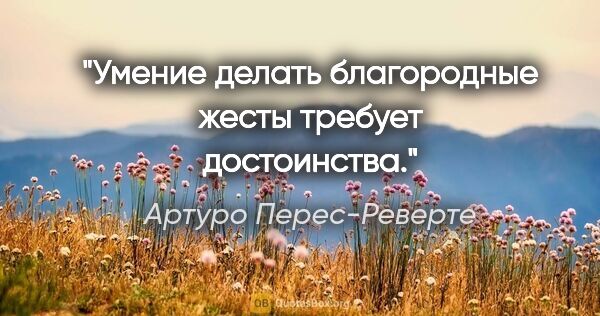 Артуро Перес-Реверте цитата: "Умение делать благородные жесты требует достоинства."