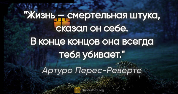 Артуро Перес-Реверте цитата: "Жизнь — смертельная штука, сказал он себе. В конце концов она..."