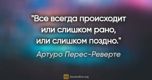 Артуро Перес-Реверте цитата: "Все всегда происходит или слишком рано, или слишком поздно."