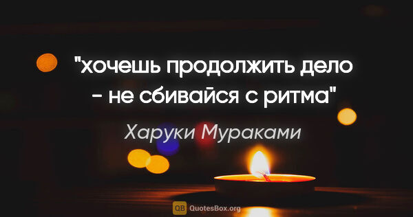 Харуки Мураками цитата: "хочешь продолжить дело - не сбивайся с ритма"