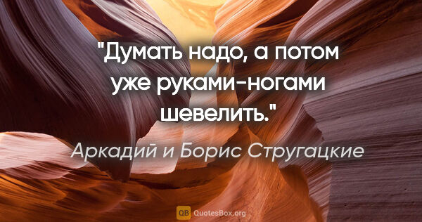 Аркадий и Борис Стругацкие цитата: "Думать надо, а потом уже руками-ногами шевелить."