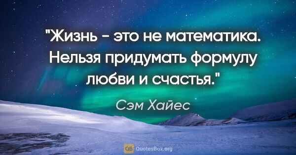 Сэм Хайес цитата: "Жизнь - это не математика. Нельзя придумать формулу любви и..."