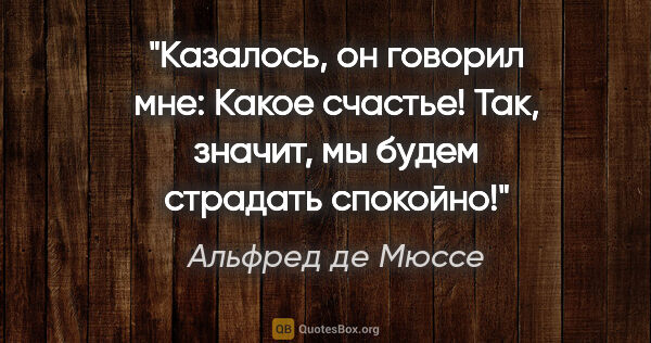 Альфред де Мюссе цитата: "Казалось, он говорил мне: "Какое счастье! Так, значит, мы..."