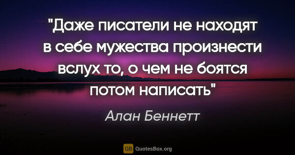 Алан Беннетт цитата: "Даже писатели не находят в себе мужества произнести вслух то,..."